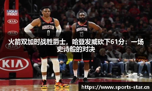 火箭双加时战胜爵士，哈登发威砍下61分：一场史诗般的对决