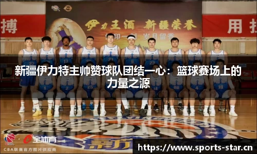 新疆伊力特主帅赞球队团结一心：篮球赛场上的力量之源