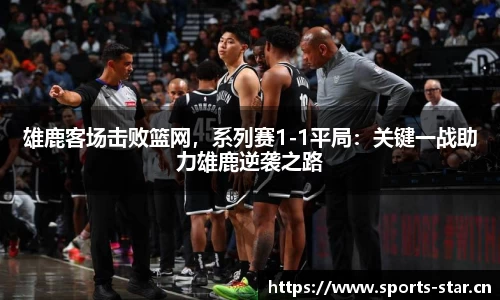 雄鹿客场击败篮网，系列赛1-1平局：关键一战助力雄鹿逆袭之路