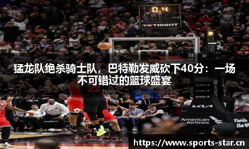 猛龙队绝杀骑士队，巴特勒发威砍下40分：一场不可错过的篮球盛宴