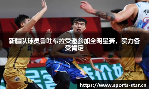 新疆队球员鲁吐布拉受邀参加全明星赛，实力备受肯定