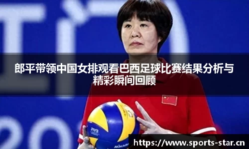 郎平带领中国女排观看巴西足球比赛结果分析与精彩瞬间回顾