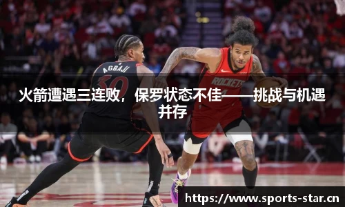 火箭遭遇三连败，保罗状态不佳——挑战与机遇并存