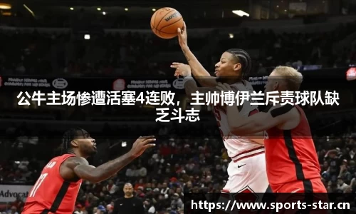 公牛主场惨遭活塞4连败，主帅博伊兰斥责球队缺乏斗志