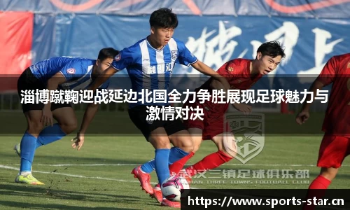 淄博蹴鞠迎战延边北国全力争胜展现足球魅力与激情对决