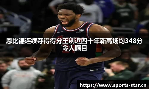 恩比德连续夺得得分王创近四十年新高场均348分令人瞩目