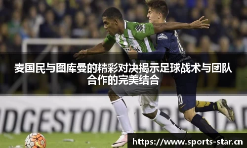 麦国民与图库曼的精彩对决揭示足球战术与团队合作的完美结合