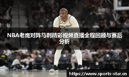 NBA老鹰对阵马刺精彩视频直播全程回顾与赛后分析