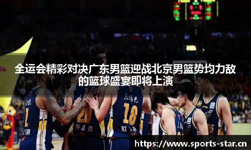 全运会精彩对决广东男篮迎战北京男篮势均力敌的篮球盛宴即将上演