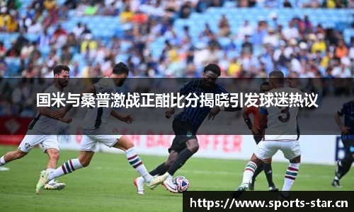国米与桑普激战正酣比分揭晓引发球迷热议