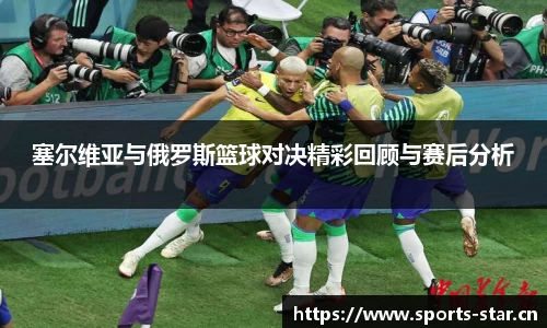 塞尔维亚与俄罗斯篮球对决精彩回顾与赛后分析