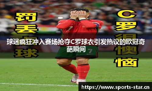 球迷疯狂冲入赛场抢夺C罗球衣引发热议的欧冠奇葩瞬间