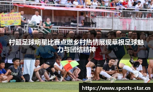村超足球明星比赛点燃乡村热情展现草根足球魅力与团结精神